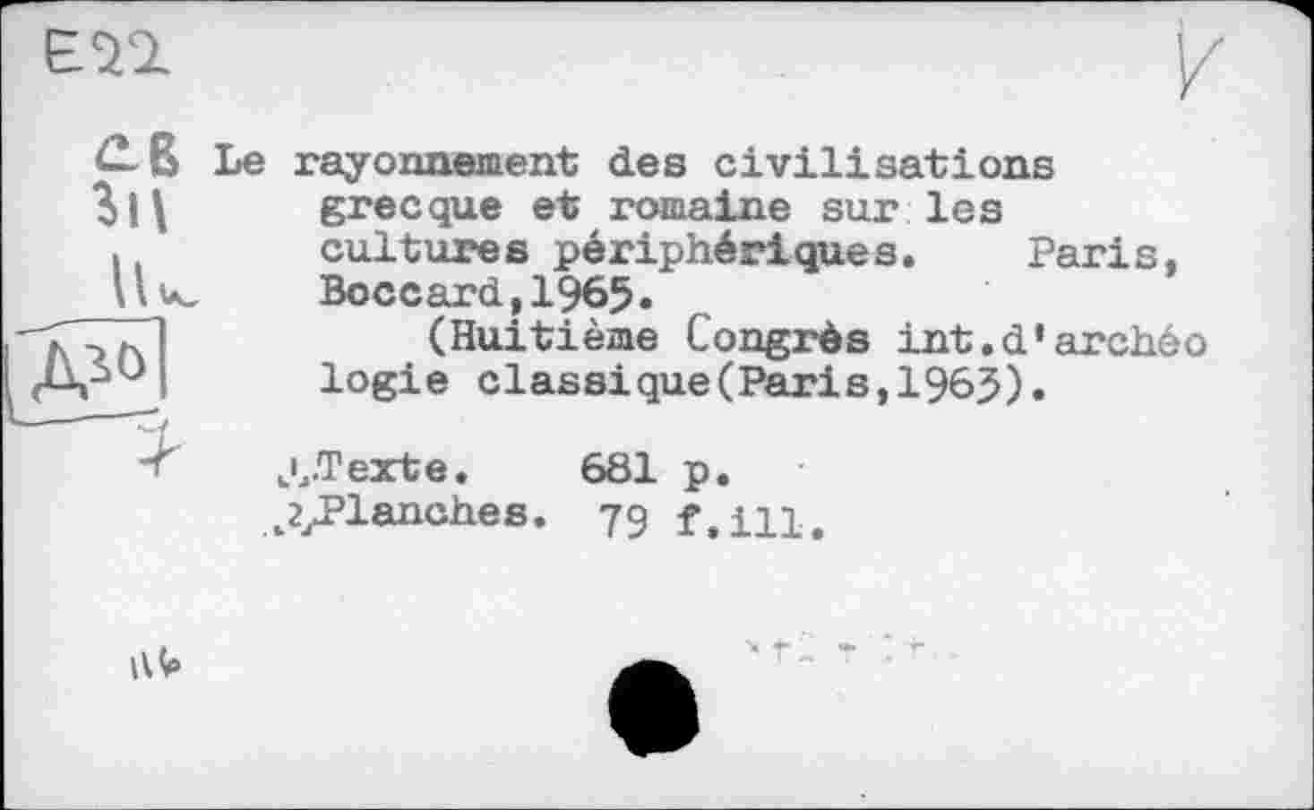 ﻿ETZ

rayonnement des civilisations grecque et romaine sur les cultures périphériques. Paris, Boccard,1965.
(Huitième Congrès int.d'archeo logie classique(Paris,196$).
j4.Texte. 681 p.
^Planches. 79 f.m